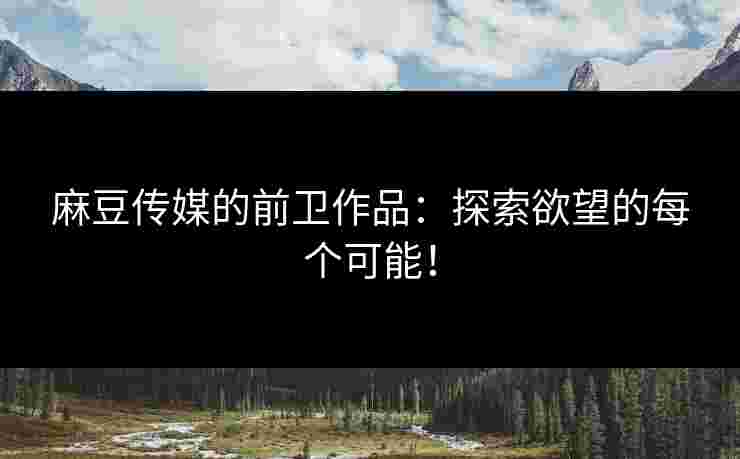 麻豆传媒的前卫作品：探索欲望的每个可能！