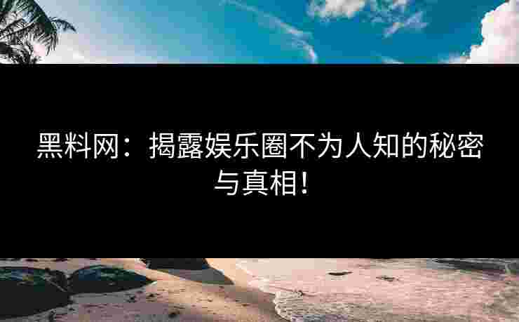 黑料网：揭露娱乐圈不为人知的秘密与真相！