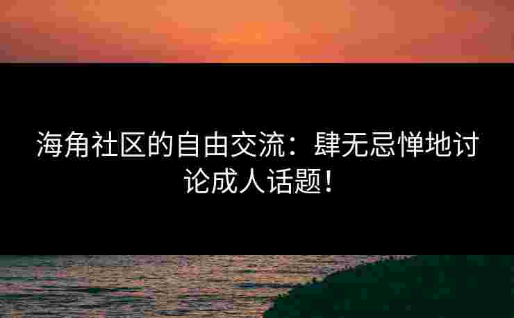 海角社区的自由交流：肆无忌惮地讨论成人话题！