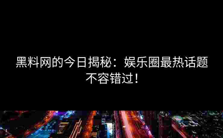 黑料网的今日揭秘：娱乐圈最热话题不容错过！