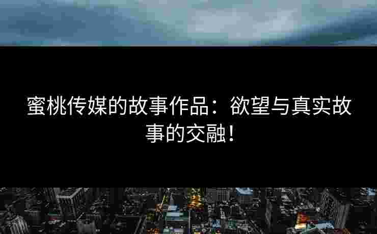 蜜桃传媒的故事作品：欲望与真实故事的交融！