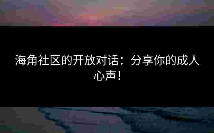 海角社区的开放对话：分享你的成人心声！
