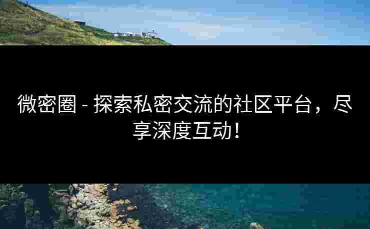 微密圈 - 探索私密交流的社区平台，尽享深度互动！