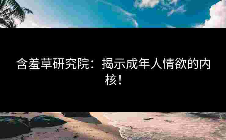 含羞草研究院：揭示成年人情欲的内核！