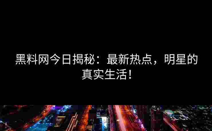 黑料网今日揭秘：最新热点，明星的真实生活！
