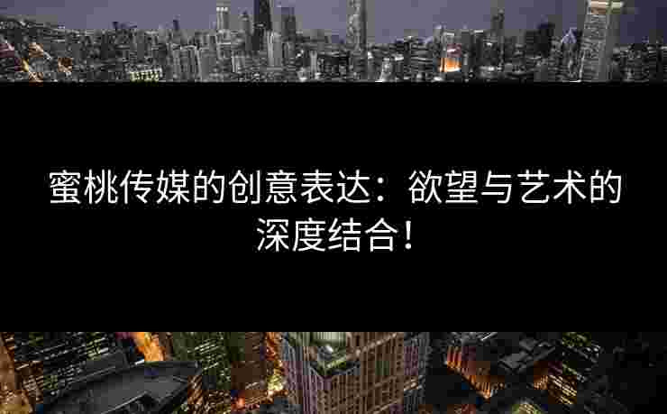 蜜桃传媒的创意表达：欲望与艺术的深度结合！