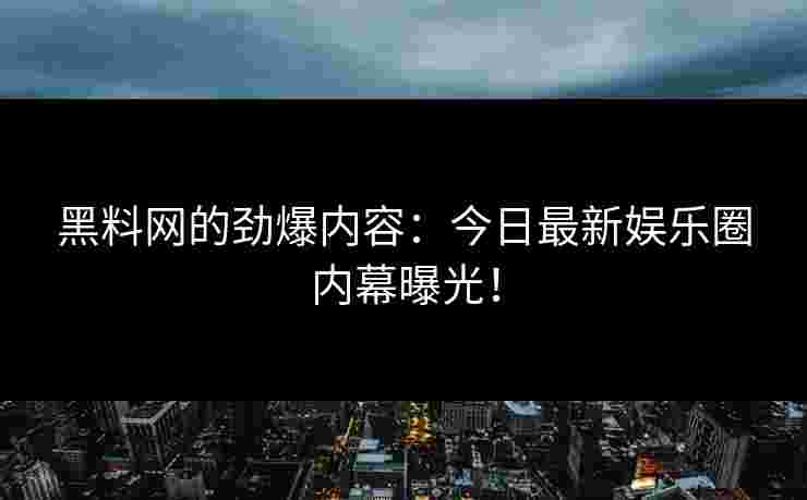 黑料网的劲爆内容：今日最新娱乐圈内幕曝光！