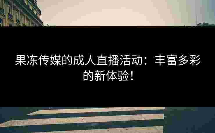 果冻传媒的成人直播活动：丰富多彩的新体验！