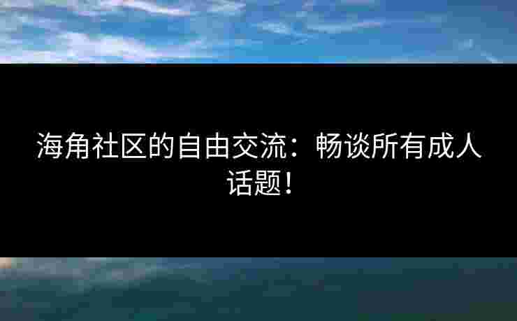 海角社区的自由交流：畅谈所有成人话题！
