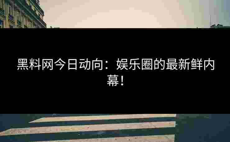 黑料网今日动向：娱乐圈的最新鲜内幕！