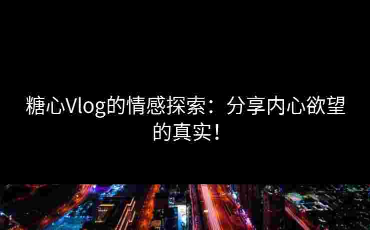 糖心Vlog的情感探索：分享内心欲望的真实！