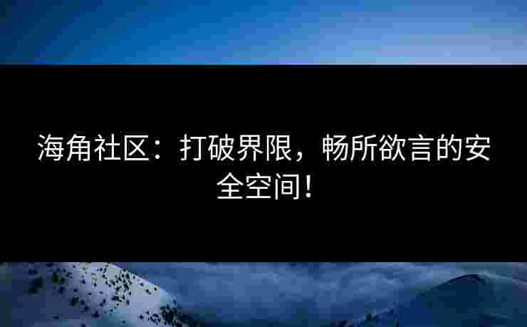 海角社区：打破界限，畅所欲言的安全空间！