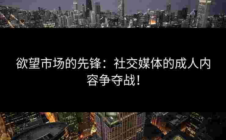 欲望市场的先锋：社交媒体的成人内容争夺战！