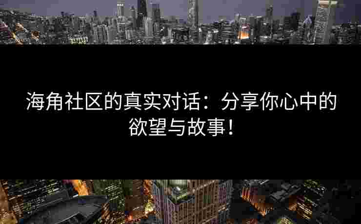 海角社区的真实对话：分享你心中的欲望与故事！