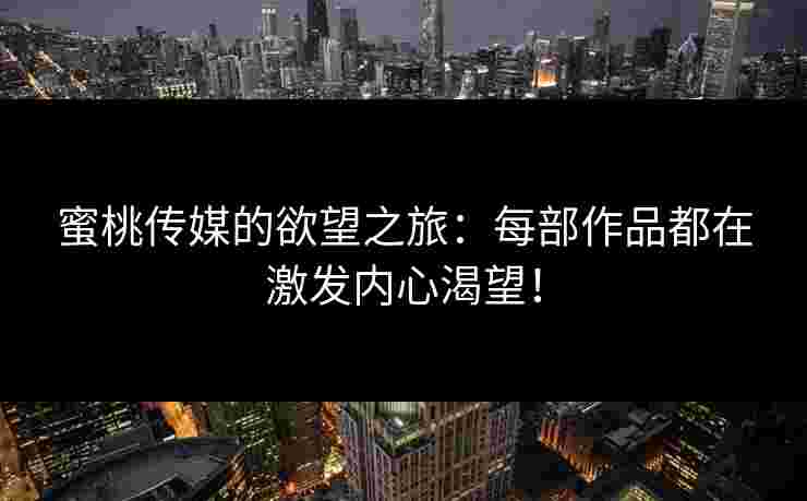 蜜桃传媒的欲望之旅：每部作品都在激发内心渴望！