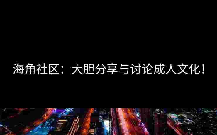 海角社区：大胆分享与讨论成人文化！