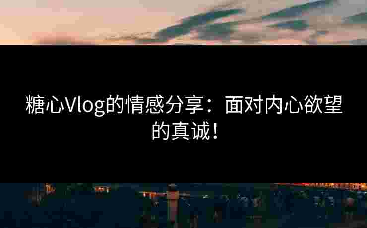 糖心Vlog的情感分享：面对内心欲望的真诚！