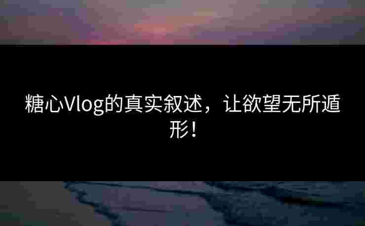 糖心Vlog的真实叙述,让欲望无所遁形! 糖心Vlog的真实叙述,让欲望无所遁形!