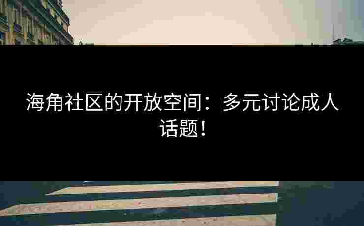 海角社区的开放空间：多元讨论成人话题！
