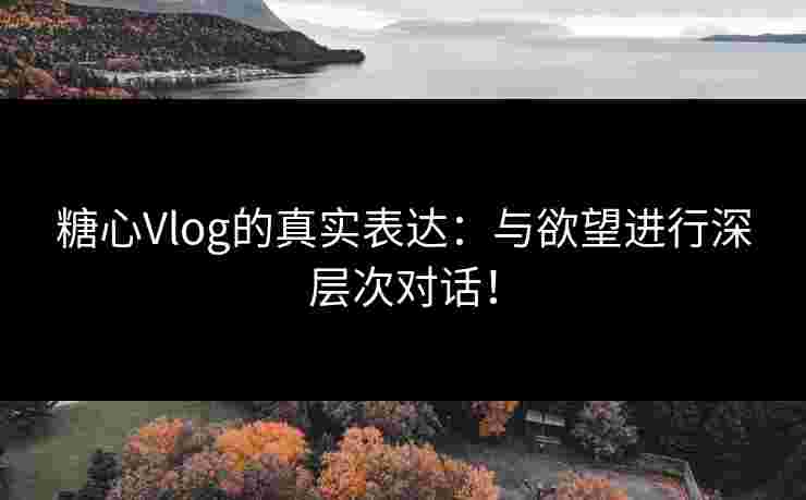 糖心Vlog的真实表达：与欲望进行深层次对话！