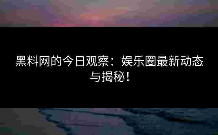 黑料网的今日观察：娱乐圈最新动态与揭秘！