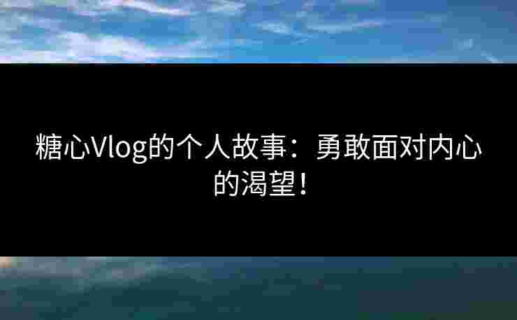 糖心Vlog的个人故事：勇敢面对内心的渴望！