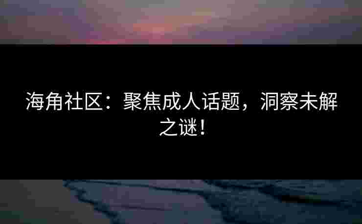 海角社区：聚焦成人话题，洞察未解之谜！