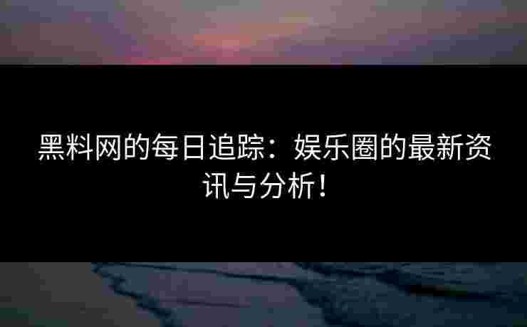 黑料网的每日追踪：娱乐圈的最新资讯与分析！
