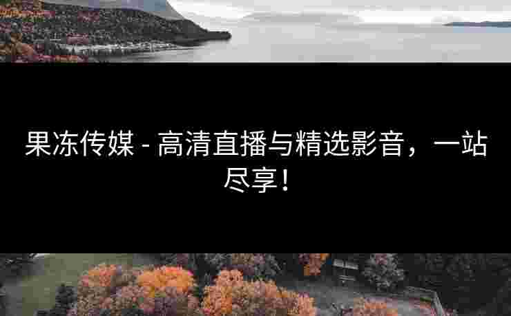 果冻传媒 - 高清直播与精选影音，一站尽享！