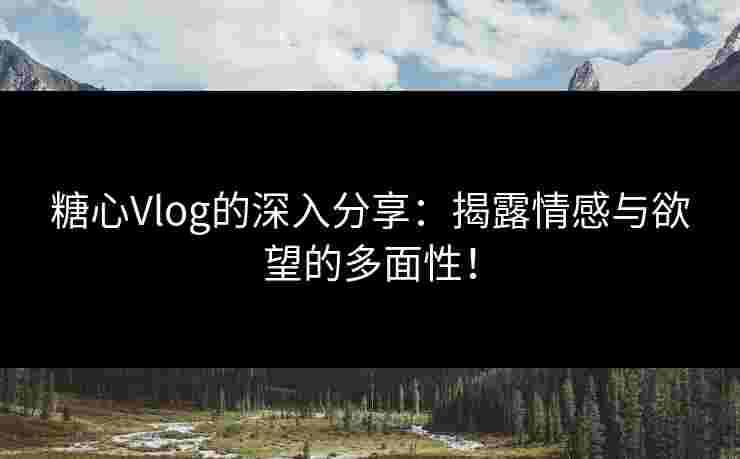 糖心Vlog的深入分享：揭露情感与欲望的多面性！