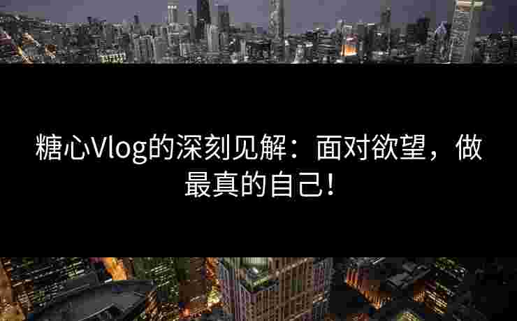糖心Vlog的深刻见解：面对欲望，做最真的自己！