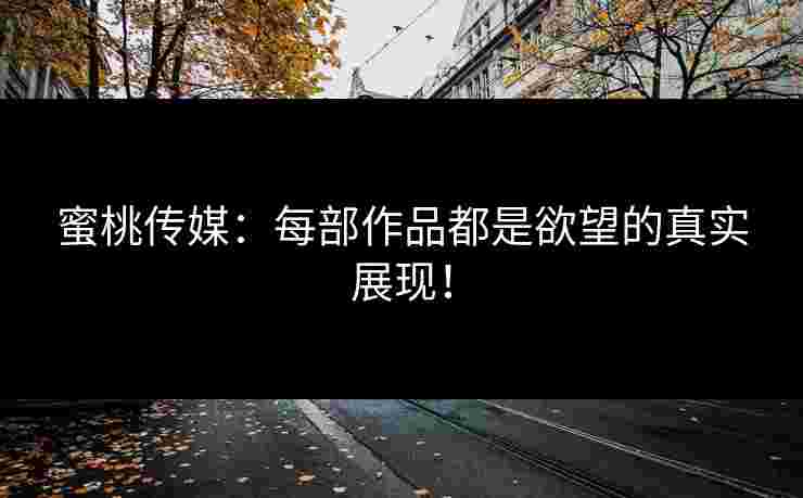 蜜桃传媒：每部作品都是欲望的真实展现！