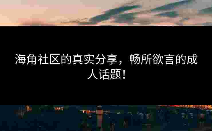 海角社区的真实分享，畅所欲言的成人话题！