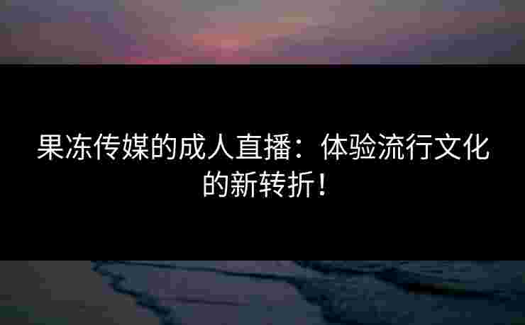 果冻传媒的成人直播：体验流行文化的新转折！