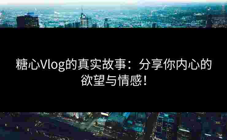 糖心Vlog的真实故事：分享你内心的欲望与情感！