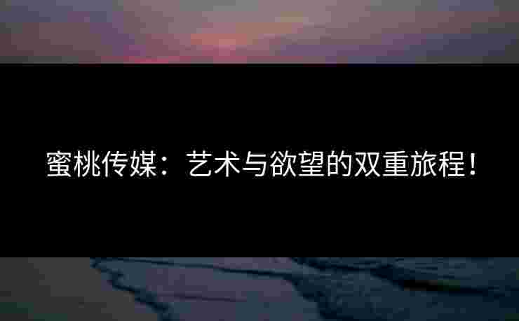 蜜桃传媒：艺术与欲望的双重旅程！
