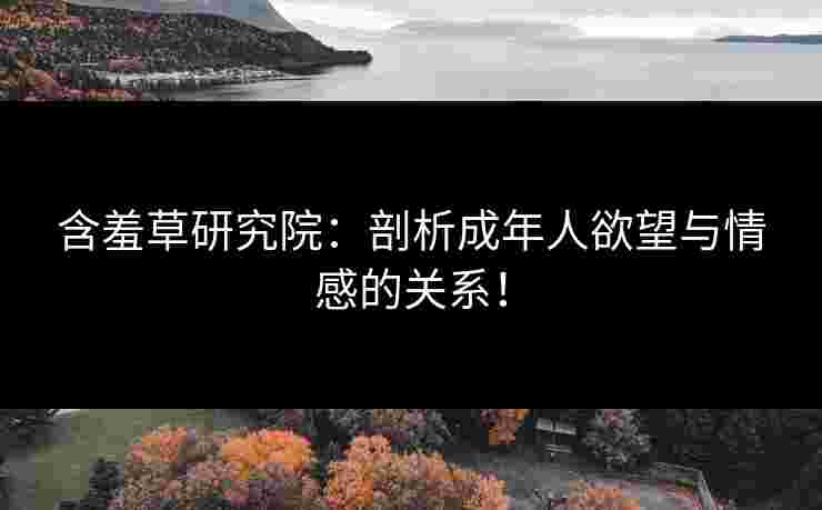 含羞草研究院：剖析成年人欲望与情感的关系！