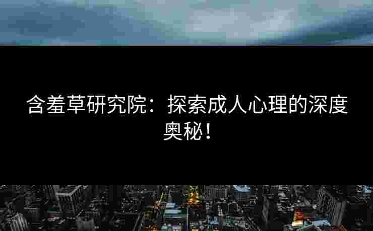 含羞草研究院：探索成人心理的深度奥秘！