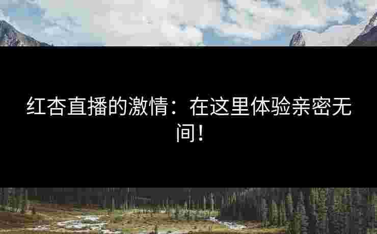 红杏直播的激情：在这里体验亲密无间！
