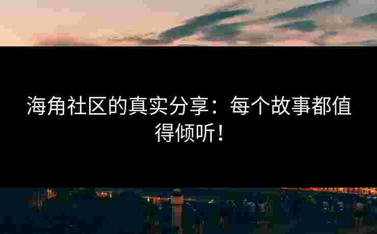 海角社区的真实分享：每个故事都值得倾听！