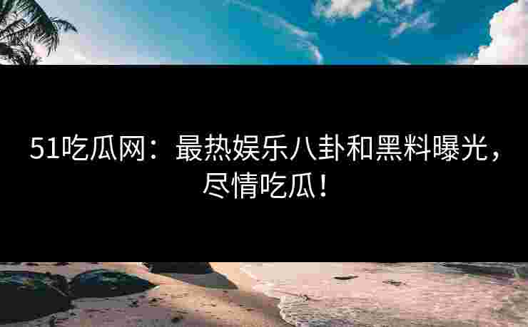 51吃瓜网:最热娱乐八卦和黑料曝光,尽情吃瓜! 51吃瓜网:最热娱乐八卦和黑料曝光,尽情吃瓜!