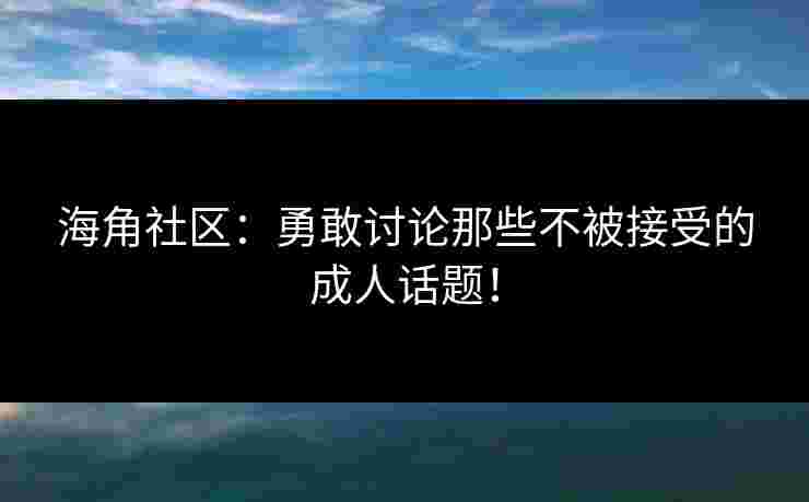 海角社区:勇敢讨论那些不被接受的成人话题!