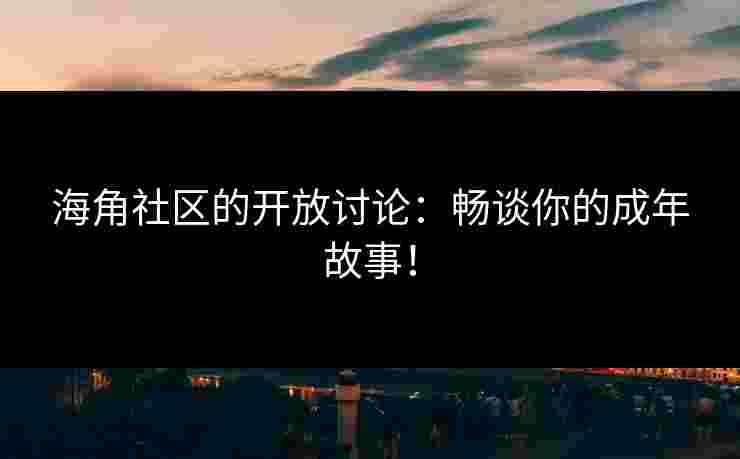 海角社区的开放讨论:畅谈你的成年故事! 海角社区的开放讨论:畅谈你的成年故事!