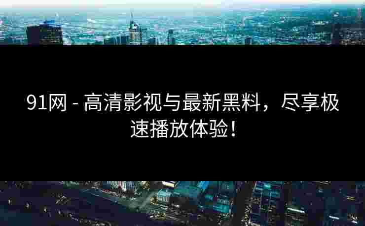 91网 - 高清影视与最新黑料，尽享极速播放体验！