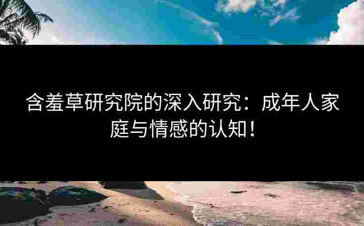 含羞草研究院的深入研究：成年人家庭与情感的认知！