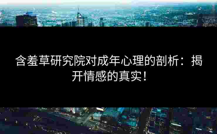 含羞草研究院对成年心理的剖析：揭开情感的真实！