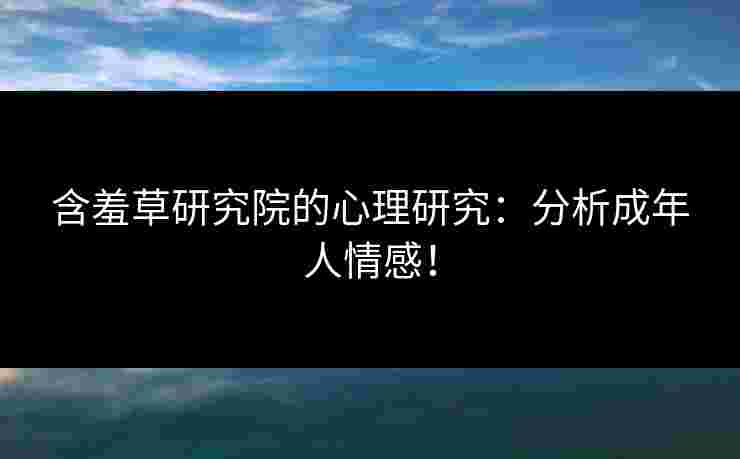 含羞草研究院的心理研究：分析成年人情感！