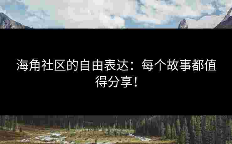 海角社区的自由表达：每个故事都值得分享！