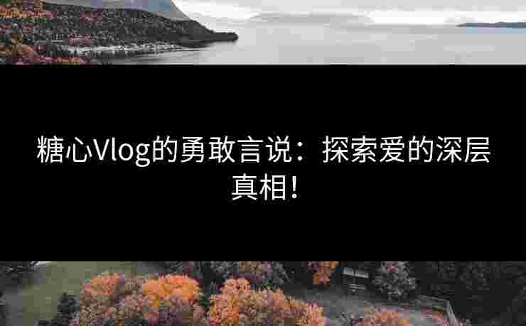 糖心Vlog的勇敢言说:探索爱的深层真相! 糖心Vlog的勇敢言说:探索爱的深层真相!