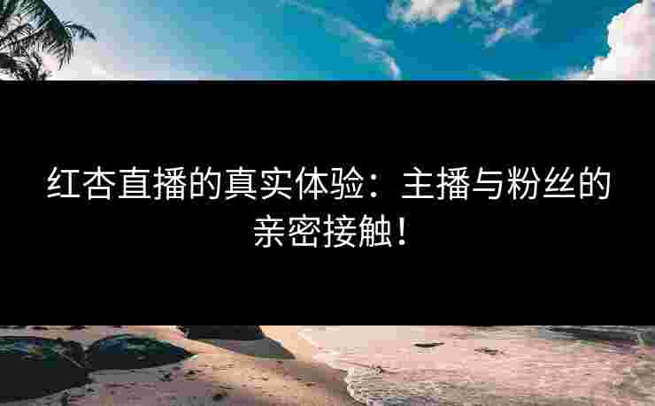 红杏直播的真实体验:主播与粉丝的亲密接触!
